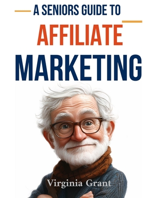 A Seniors Guide to Affiliate Marketing: An Easy to Understand Guide to Starting a Affiliate Marketing Business - Grant, Virginia