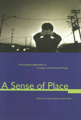 A Sense of Place: Re-Evaluating Regionalism in Canadian and American Writing - Riegel, Christian (Editor), and Wyile, Herb (Editor)