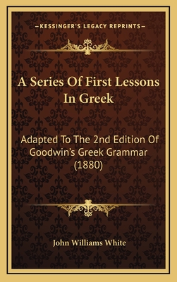 A Series of First Lessons in Greek: Adapted to the 2nd Edition of Goodwin's Greek Grammar (1880) - White, John Williams