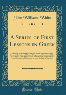 A Series of First Lessons in Greek: Adapted to the Revised and Enlarged Edition of Goodwin's Greek Grammar, Published in 1892, and Designed as an Introduction Either to Goodwin's Greek Reader, or to Goodwin and White's Selections from Xenophon and Herodot