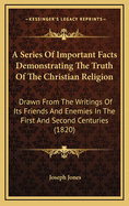 A Series Of Important Facts Demonstrating The Truth Of The Christian Religion: Drawn From The Writings Of Its Friends And Enemies In The First And Second Centuries (1820)