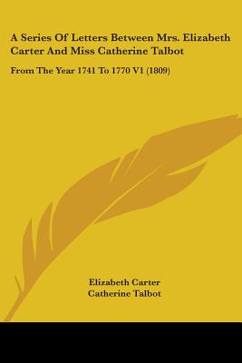 A Series Of Letters Between Mrs. Elizabeth Carter And Miss Catherine Talbot: From The Year 1741 To 1770 V1 (1809) - Carter, Elizabeth, and Talbot, Catherine