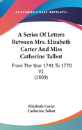 A Series Of Letters Between Mrs. Elizabeth Carter And Miss Catherine Talbot: From The Year 1741 To 1770 V1 (1809)