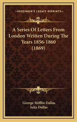 A Series of Letters from London Written During the Years 1856-1860 (1869) - Dallas, George Mifflin, and Dallas, Julia (Editor)