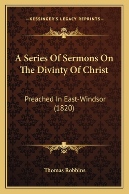 A Series of Sermons on the Divinty of Christ: Preached in East-Windsor (1820) - Robbins, Thomas