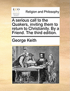 A Serious Call to the Quakers, Inviting Them to Return to Christianity. by a Friend. the Third Edition.