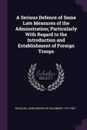 A Serious Defence of Some Late Measures of the Adminstration; Particularly With Regard to the Introduction and Establishment of Foreign Troops