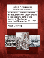 A Sermon at the Ordination of the Reverend Mr. Elijah Brown to the Pastoral Care of the Church in Sherburne: Preached November 28, 1770.