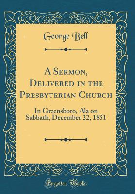 A Sermon, Delivered in the Presbyterian Church: In Greensboro, ALA on Sabbath, December 22, 1851 (Classic Reprint) - Bell, George