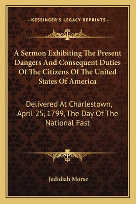 A Sermon Exhibiting The Present Dangers And Consequent Duties Of The Citizens Of The United States Of America: Delivered At Charlestown, April 25, 1799, The Day Of The National Fast - Morse, Jedidiah