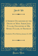 A Sermon Occasioned by the Death of Miss. Sarah Jane Fuller, Daughter of Mr. Moses Fuller, of Franklin: Preached in West Medway, January 23, 1859 (Classic Reprint)