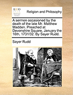 A Sermon Occasioned by the Death of the Late Mr. Matthew Madden: Preached at Devonshire Square, January the 16th, 1731/32. by Sayer Rudd