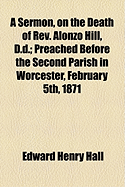 A Sermon, on the Death of REV. Alonzo Hill, D.D: Preached Before the Second Parish in Worcester, February 5th, 1871 (Classic Reprint)