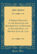 A Sermon Preach'd to the Societies for Reformation of Manners, at Salters-Hall, on Monday June 26, 1721 (Classic Reprint)