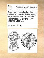 A Sermon, Preached at the Cathedral Church of Glocester, Upon the Anniversary of the Restoration, ... By the Rev. Thomas Stock,