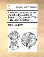 A Sermon Preached at the Chapel in the Castle of Exeter, ... October 9, 1746. ... by John Bradford, ...