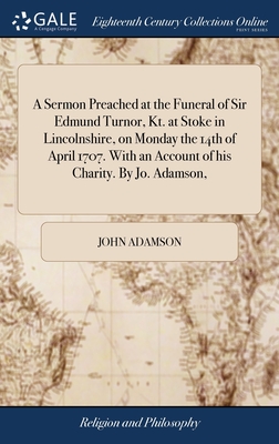 A Sermon Preached at the Funeral of Sir Edmund Turnor, Kt. at Stoke in Lincolnshire, on Monday the 14th of April 1707. With an Account of his Charity. By Jo. Adamson, - Adamson, John