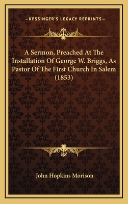 A Sermon, Preached at the Installation of George W. Briggs, as Pastor of the First Church in Salem (1853) - Morison, John Hopkins