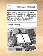 A Sermon Preached at the Parish Church of St. Andrew, Holborn, on Wednesday, April 19, 1769, Before the Governors of the Magdalen Charity...