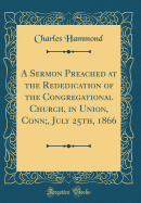 A Sermon Preached at the Rededication of the Congregational Church, in Union, Conn;, July 25th, 1866 (Classic Reprint)