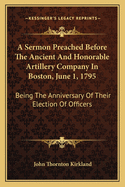 A Sermon Preached Before The Ancient And Honorable Artillery Company In Boston, June 1, 1795: Being The Anniversary Of Their Election Of Officers