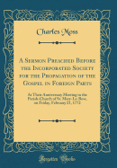 A Sermon Preached Before the Incorporated Society for the Propagation of the Gospel in Foreign Parts: At Their Anniversary Meeting in the Parish-Church of St. Mary-Le-Bow, on Friday, February 21, 1772 (Classic Reprint)