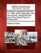 A Sermon, Preached February 15, 1826: At the Dedication of a New Church, Erected for the Use of the South Parish in Portsmouth (1826)