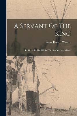 A Servant Of The King: Incidents In The Life Of The Rev. George Ainslie - Warner, Anna Bartlett