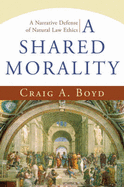 A Shared Morality: A Narrative Defense of Natural Law Ethics - Boyd, Craig A