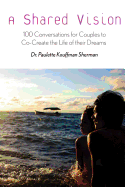 A Shared Vision: 100 Exercises for Couples to Co-Create The Lives of Their Dreams