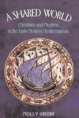 A Shared World: Christians and Muslims in the Early Modern Mediterranean - Greene, Molly