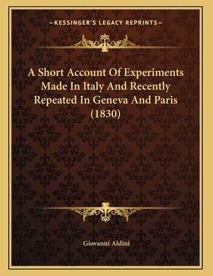 A Short Account of Experiments Made in Italy and Recently Repeated in Geneva and Paris (1830) - Aldini, Giovanni