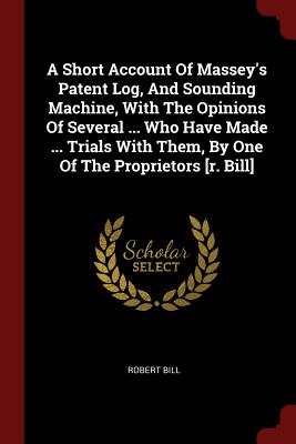 A Short Account Of Massey's Patent Log, And Sounding Machine, With The Opinions Of Several ... Who Have Made ... Trials With Them, By One Of The Proprietors [r. Bill] - Bill, Robert
