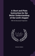 A Short and Plain Instruction for the Better Understanding of the Lord's Supper: With the Necessary Preparation