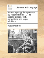 A Short Apology for Apostacy. by Hugh Mitchell, ... the Second Edition, with Corrections and Large Additions