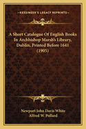 A Short Catalogue Of English Books In Archbishop Marsh's Library, Dublin, Printed Before 1641 (1905)