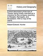 A Short Description of the Isle of Thanet; Being Chiefly Intended as a Directory for the Company Resorting to Margate, Ramsgate, and Broadstairs. with a Map of the Island