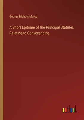 A Short Epitome of the Principal Statutes Relating to Conveyancing - Marcy, George Nichols