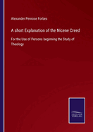 A short Explanation of the Nicene Creed: For the Use of Persons beginning the Study of Theology