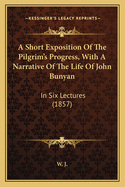 A Short Exposition Of The Pilgrim's Progress, With A Narrative Of The Life Of John Bunyan: In Six Lectures (1857)