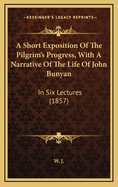 A Short Exposition of the Pilgrim's Progress, with a Narrative of the Life of John Bunyan: In Six Lectures (1857)