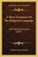 A Short Grammar of the Bulgarian Language: With Reading Lessons (1897)