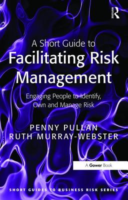 A Short Guide to Facilitating Risk Management: Engaging People to Identify, Own and Manage Risk - Pullan, Penny, and Murray-Webster, Ruth