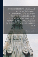 A Short Hebrew Grammar With an Appendix, Containing The Hebrew Text of Genesis 1.6., and Psalms 1.6., Grammatical Analysis, and Vocabulary by the Rev. Stanley Leathes, M.A