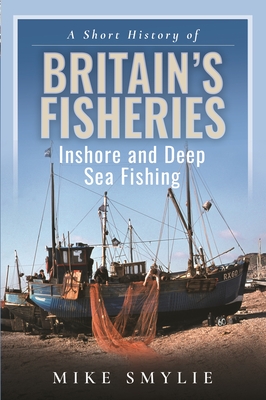 A Short History of Britain's Fisheries: Inshore and Deep Sea Fishing - Smylie, Mike