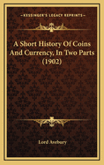 A Short History Of Coins And Currency, In Two Parts (1902)