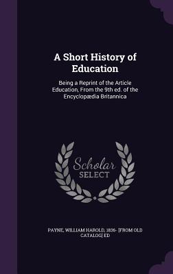 A Short History of Education: Being a Reprint of the Article Education, From the 9th ed. of the Encyclopdia Britannica - Payne, William Harold (Creator)
