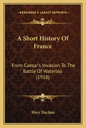 A Short History of France: From Caesar's Invasion to the Battle of Waterloo (1918)