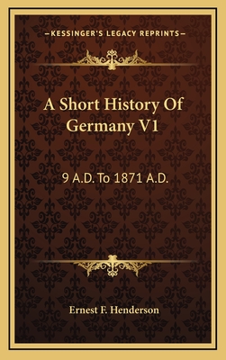 A Short History of Germany V1: 9 A.D. to 1871 A.D. - Henderson, Ernest F