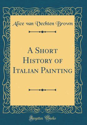 A Short History of Italian Painting (Classic Reprint) - Brown, Alice Van Vechten